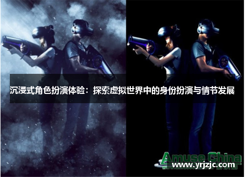 沉浸式角色扮演体验：探索虚拟世界中的身份扮演与情节发展