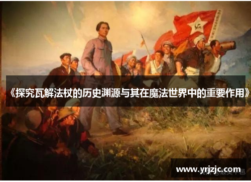 《探究瓦解法杖的历史渊源与其在魔法世界中的重要作用》